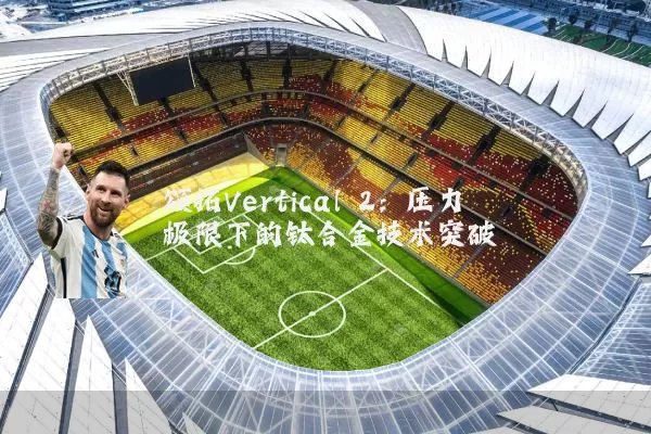 颂拓Vertical 2：压力极限下的钛合金技术突破