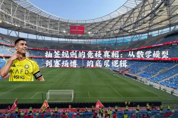 抽签规则的竞技真相：从数学模型到赛场博弈的底层逻辑