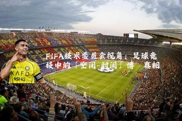 FIFA技术委员会视角：足球竞技中的「空间-时间」博弈真相