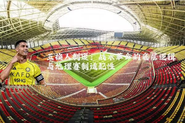 五换人制度：战术革命的底层逻辑与地理赛制适配性