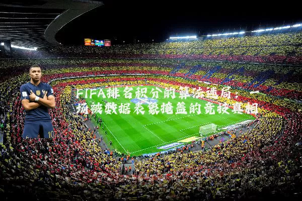 FIFA排名积分的算法迷局：一场被数据表象掩盖的竞技真相