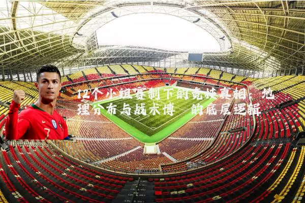 12个小组赛制下的竞技真相：地理分布与战术博弈的底层逻辑
