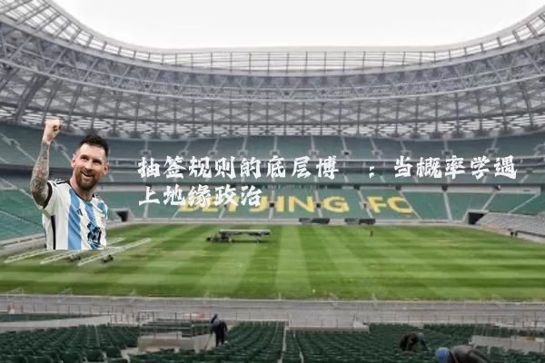 抽签规则的底层博弈:当概率学遇上地缘政治