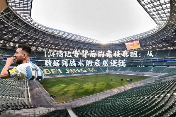 104场比赛背后的竞技真相：从数据到战术的底层逻辑