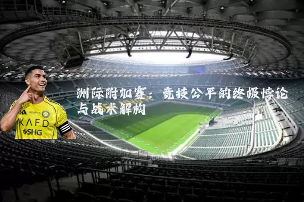 洲际附加赛：竞技公平的终极悖论与战术解构