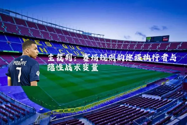 主裁判：赛场规则的终极执行者与隐性战术变量