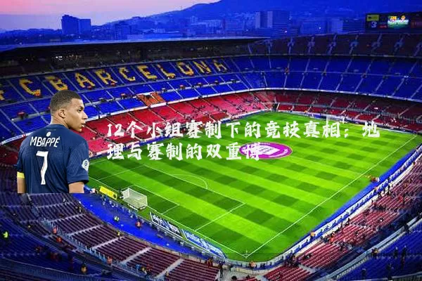 12个小组赛制下的竞技真相：地理与赛制的双重博弈