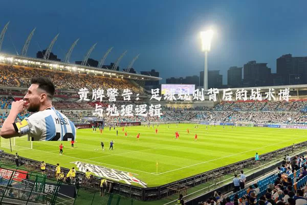 黄牌警告：足球规则背后的战术博弈与地理逻辑