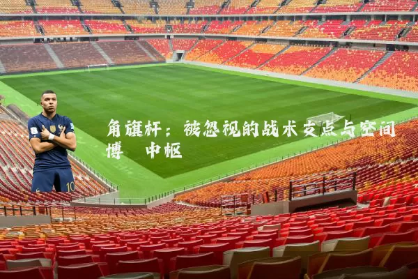 角旗杆:被忽视的战术支点与空间博弈中枢