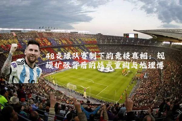 48支球队赛制下的竞技真相：规模扩张背后的战术重构与地理博弈
